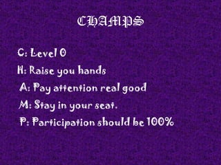 CHAMPS C: Level 0 H: Raise you hands A: Pay attention real good M: Stay in your seat. P: Participation should be 100% 