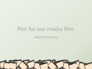 Plot for our media film.
       Harriet Kersey
 