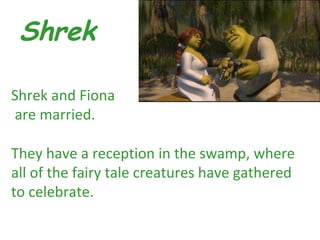 Shrek

Shrek and Fiona
are married.

They have a reception in the swamp, where
all of the fairy tale creatures have gathered
to celebrate.
 