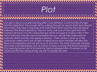Plot
Our plot is about a couple surviving after a war between 2 communities (Hunger
Games inspiration). The couple will be...