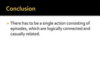  There has to be a single action consisting of
episodes, which are logically connected and
casually related.
 