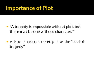  “A tragedy is impossible without plot, but
there may be one without character.”
 Aristotle has considered plot as the “soul of
tragedy”
 