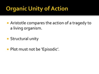  Aristotle compares the action of a tragedy to
a living organism.
 Structural unity
 Plot must not be ‘Episodic’.
 