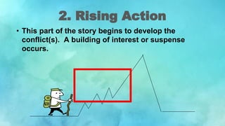 2. Rising Action
• This part of the story begins to develop the
conflict(s). A building of interest or suspense
occurs.
 