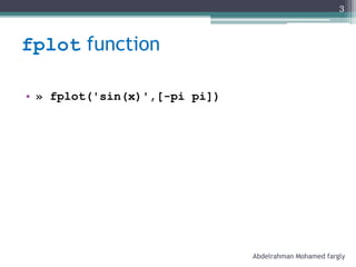 fplot function
• » fplot('sin(x)',[-pi pi])
Abdelrahman Mohamed fargly
3
 