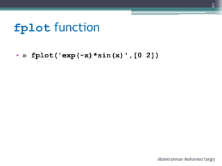 fplot function
• » fplot('exp(-x)*sin(x)',[0 2])
Abdelrahman Mohamed fargly
5
 