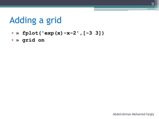Adding a grid
• » fplot('exp(x)-x-2',[-3 3])
• » grid on
Abdelrahman Mohamed fargly
9
 