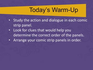 Today’s Warm-Up
• Study the action and dialogue in each comic
strip panel.
• Look for clues that would help you
determine the correct order of the panels.
• Arrange your comic strip panels in order.
 