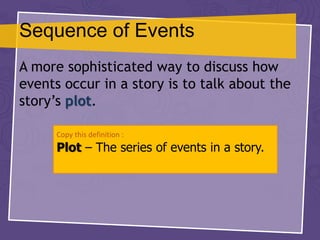 Sequence of Events
A more sophisticated way to discuss how
events occur in a story is to talk about the
story’s plot.
Copy this definition :
Plot – The series of events in a story.
 