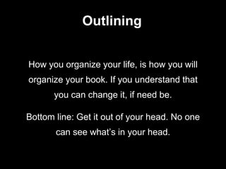 Outlining
How you organize your life, is how you will
organize your book. If you understand that
you can change it, if need be.
Bottom line: Get it out of your head. No one
can see what’s in your head.
 