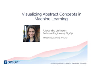 Visualizing Abstract Concepts in
Machine Learning 
PIC
Alexandra Johnson
___________
Software Engineer @ SigOpt
#MachineLearning #MLViz
Visualizing Abstract Concepts in Machine Learning | 1
 