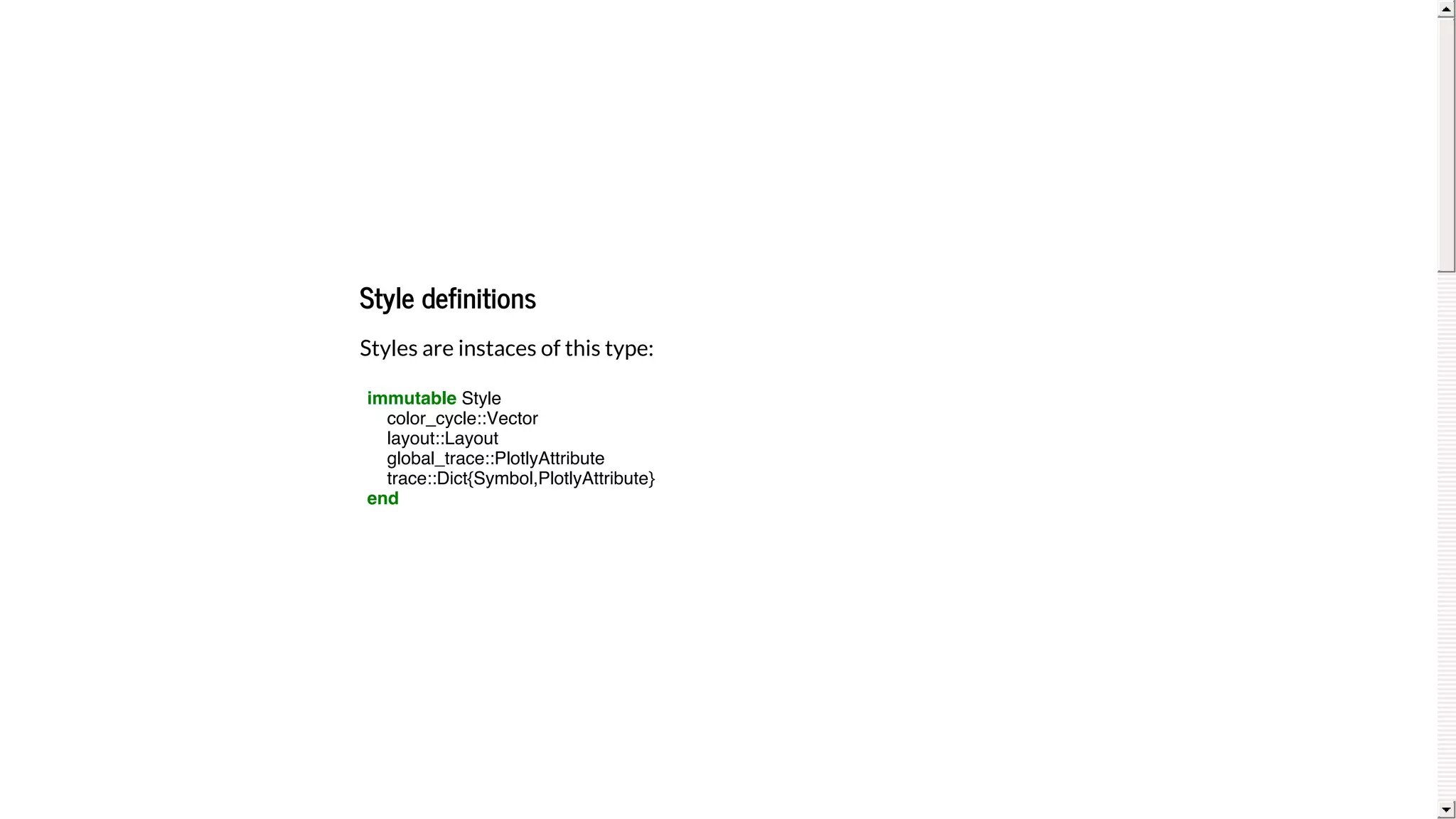 Style	definitions
Styles	are	instaces	of	this	type:
immutable Style
color_cycle::Vector
layout::Layout
global_trace::PlotlyAttribute
trace::Dict{Symbol,PlotlyAttribute}
end
 