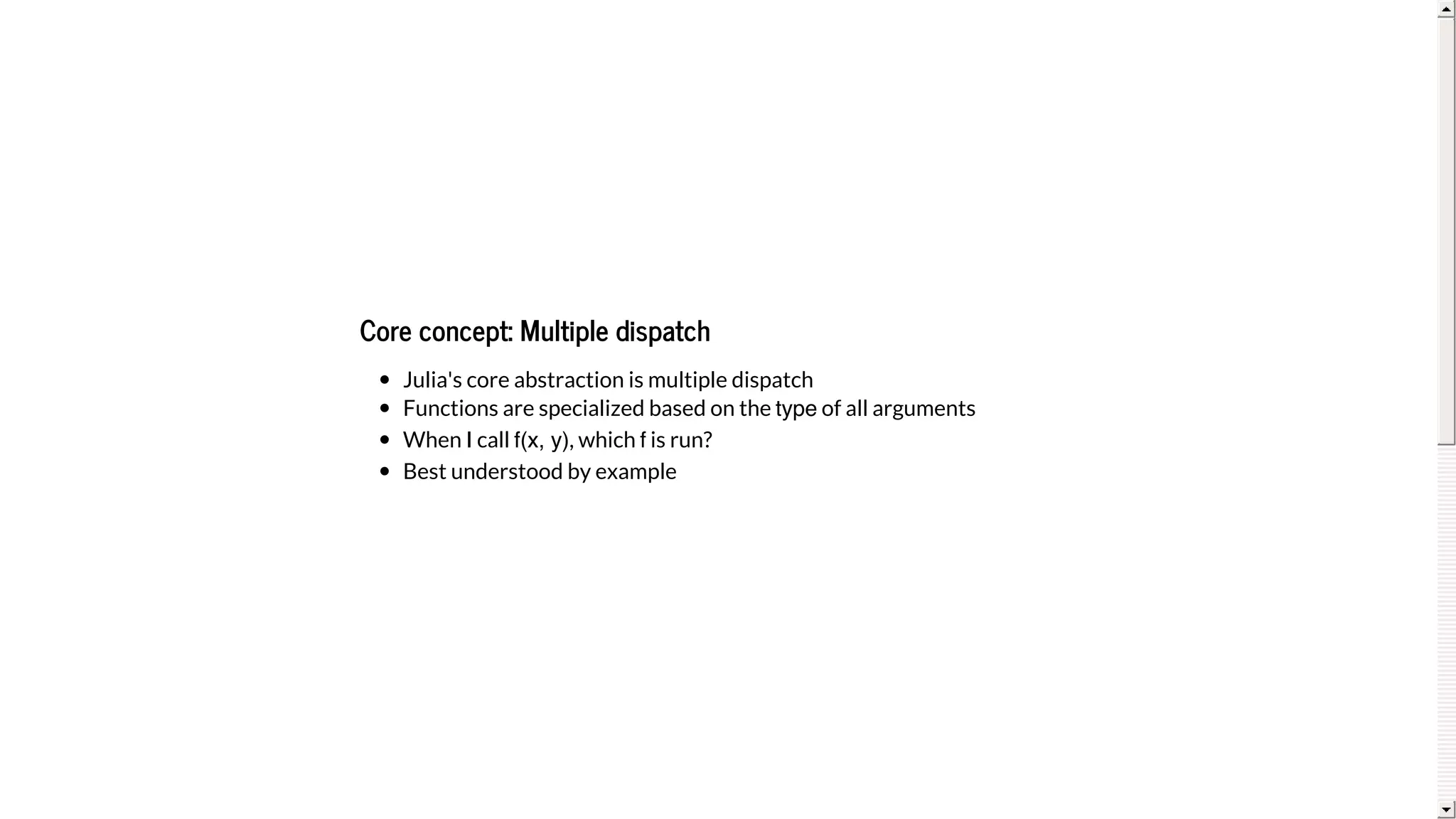 Core	concept:	Multiple	dispatch
Julia's	core	abstraction	is	multiple	dispatch
Functions	are	specialized	based	on	the	type	of	all	arguments
When	I	call	f(x, y),	which	f	is	run?
Best	understood	by	example
 