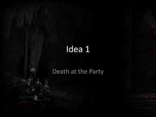Idea 1
Death at the Party
 