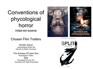 Conventions of
phycological
horror
mise-en-scene
Chosen Film Trailers
Shutter Island
psychological thriller film
directed by Martin Scorsese
The Autopsy Of Jane Doe
Phycological Thriller
Split
Phycological horror film
Directed by M. Night Shyamalan
 