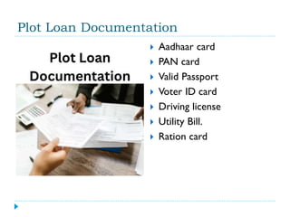 Plot Loan Documentation
 Aadhaar card
 PAN card
 Valid Passport
 Voter ID card
 Driving license
 Utility Bill.
 Ration card
 