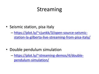 Streaming
• Seismic station, pisa italy
– https://plot.ly/~cjunkk/3/open-source-seismic-
station-la-gilberta-live-streaming-from-pisa-italy/
• Double pendulum simulation
– https://plot.ly/~streaming-demos/4/double-
pendulum-simulation/
 