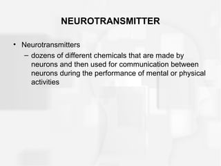 NEUROTRANSMITTER
• Neurotransmitters
– dozens of different chemicals that are made by
neurons and then used for communication between
neurons during the performance of mental or physical
activities
 