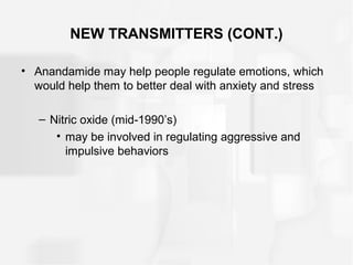 NEW TRANSMITTERS (CONT.)
• Anandamide may help people regulate emotions, which
would help them to better deal with anxiety and stress
– Nitric oxide (mid-1990’s)
• may be involved in regulating aggressive and
impulsive behaviors
 
