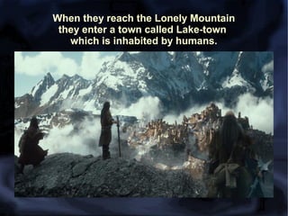 When they reach the Lonely Mountain
they enter a town called Lake-town
which is inhabited by humans.

 