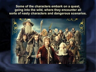 Some of the characters embark on a quest,
going into the wild, where they encounter all
sorts of nasty characters and dangerous scenarios.

 