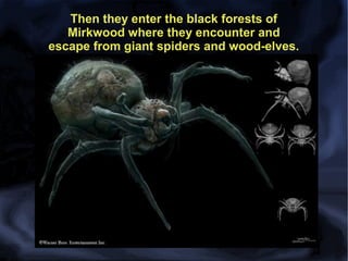 Then they enter the black forests of
Mirkwood where they encounter and
escape from giant spiders and wood-elves.

 