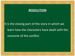 RESOLUTION



It is the closing part of the story in which we
  learn how the characters have dealt with the
  outcome of the conflict.
 