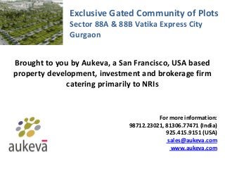 Exclusive Gated Community of Plots
Sector 88A & 88B Vatika Express City
Gurgaon
Brought to you by Aukeva, a San Francisco, USA based
property development, investment and brokerage firm
catering primarily to NRIs
For more information:
98712.23021, 81306.77471 (India)
925.415.9151 (USA)
sales@aukeva.com
www.aukeva.com
 