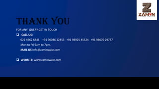 THANK YOU
FOR ANY QUERY GET IN TOUCH
❑ CALL US:
022 4962 6841 +91 90046 12453 +91 98925 45524 +91 98670 29777
Mon to Fri 9am to 7pm.
MAIL US:Info@zaminwale.com
❑ WEBSITE: www.zaminwale.com
 