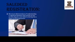 Saledeed
Registration:
❑ We ensure Memorandum of Understanding
is registered between both parties to sort
out the disputes even before entering into a
legally binding agreement.
 
