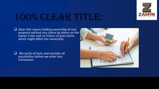 100% Clear Title:
❑ Clear title means holding ownership of real
property without any claims by others on the
owner's title and no history of past claims
which might affect the ownership.
❑ We verify all facts and consider all
possibilities before we enter into
transaction.
 