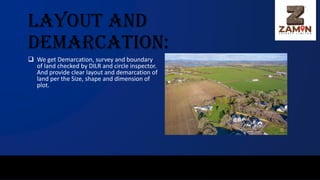 Layout and
Demarcation:
❑ We get Demarcation, survey and boundary
of land checked by DILR and circle inspector.
And provide clear layout and demarcation of
land per the Size, shape and dimension of
plot.
 