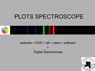 PLOTS SPECTROSCOPE



 webcam + DVD + slit + case + software
                   =
         Digital Spectroscope
 