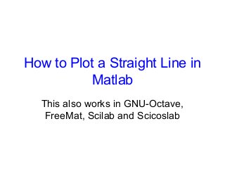 How to Plot a Straight Line in
Matlab
This also works in GNU-Octave,
FreeMat, Scilab and Scicoslab
 
