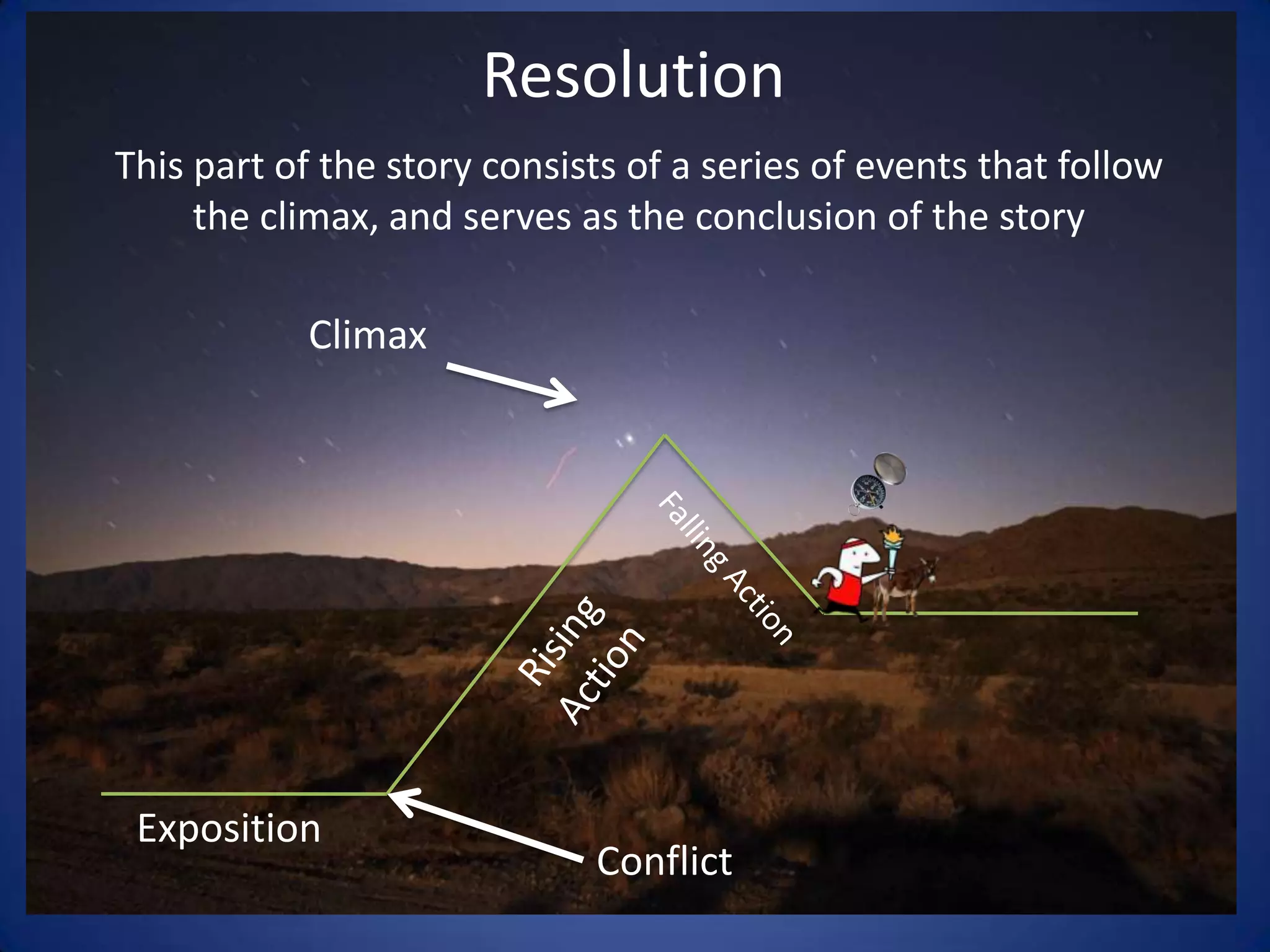 ResolutionThis part of the story consists of a series of events that follow the climax, and serves as the conclusion of the storyClimaxFalling ActionRising ActionExpositionConflict