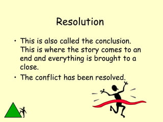 Resolution  This is also called the conclusion.  This is where the story comes to an end and everything is brought to a close.  The conflict has been resolved. 