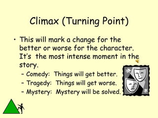 Climax (Turning Point) This will mark a change for the better or worse for the character.  It’s  the most intense moment in the story. Comedy:  Things will get better. Tragedy:  Things will get worse. Mystery:  Mystery will be solved. 