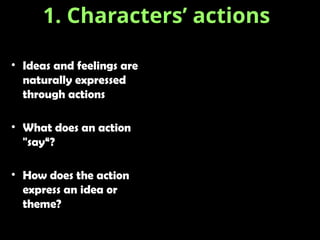 • Ideas and feelings are
naturally expressed
through actions
• What does an action
"say“?
• How does the action
express an idea or
theme?
1. Characters’ actions
 