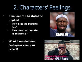 • Emotions can be stated or
implied
– How does the character
feel?
– How does the character
make us feel?
• What ideas do these
feelings or emotions
reflect?
2. Characters’ Feelings
 