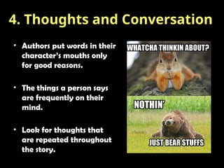 • Authors put words in their
character’s mouths only
for good reasons.
• The things a person says
are frequently on their
mind.
• Look for thoughts that
are repeated throughout
the story.
4. Thoughts and Conversation
 