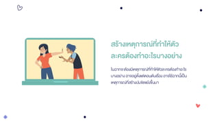 สร้างเหตุการณ์ที่ทาให้ตัว
ละครต้องทาอะไรบางอย่าง
ในฉากจะต้องมีเหตุการณ์ที่ทาให้ตัวละครต้องทาอะไร
บางอย่าง อาจอยู่ตั้งแต่ตอนต้นเรื่องอาจใช้ฉากนี้เป็น
เหตุการณ์ที่สร้างปมขัดแย้งขึ้นมา
 