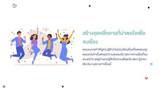 สร้างจุดคลี่คลายที่น่าพอใจเพื่อ
จบเรื่อง
ตอนจบควรทาให้ผู้อ่านรู้สึกว่าไม่มีปมใดในเรื่องที่ยังหลวมอยู่
ตอนจบไม่จาเป็นต้องมีความสุขเสมอไปเพราะหลายเรื่องก็จบ
แบบเศร้าๆ แต่ผู้อ่านควรรู้สึกถึงความพึงพอใจเพราะรู้ว่าเขา
ได้อะไรบางอย่างจากเรื่องนี้
 