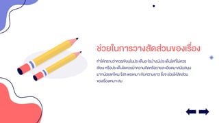 ช่วยในการวางสัดส่วนของเรื่อง
ทาให้ทราบว่าควรเขียนในประเด็นอะไรบ้างมีประเด็นใดที่ไม่ควร
เขียน หรือประเด็นใดควรนาความคิดหรือรายละเอียดมาสนับสนุน
มากน้อยแค่ไหน จึงจะพอเหมาะกับความยาวซึ่งจะช่วยให้สัดส่วน
ของเรื่องเหมาะสม
 