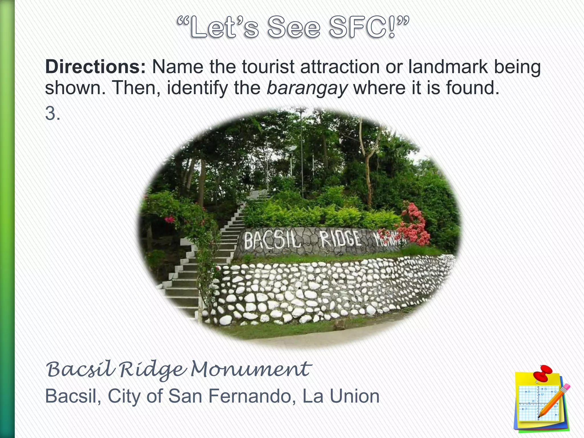 Directions: Name the tourist attraction or landmark being
shown. Then, identify the barangay where it is found.
3.
Bacsil Ridge Monument
Bacsil, City of San Fernando, La Union
 