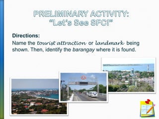 Directions:
Name the tourist attraction or landmark being
shown. Then, identify the barangay where it is found.
 