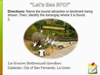 Directions: Name the tourist attraction or landmark being
shown. Then, identify the barangay where it is found.
2.
La Union Botanical Garden
Cadaclan, City of San Fernando, La Union
 