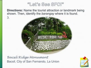 Directions: Name the tourist attraction or landmark being
shown. Then, identify the barangay where it is found.
3.
Bacsil Ridge Monument
Bacsil, City of San Fernando, La Union
 