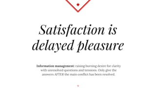 Satisfaction is
delayed pleasure
Information management: raising burning desire for clarity
with unresolved questions and tensions. Only give the
answers AFTER the main conflict has been resolved.
9
 