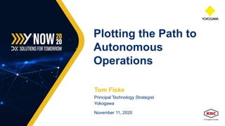 Tom Fiske
Principal Technology Strategist
Yokogawa
November 11, 2020
Plotting the Path to
Autonomous
Operations
 