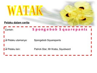 WATAK Pelaku dalam cerita Contoh:   Spongebob Squarepants Pelaku utamanya: Spongebob Squarepants  Pelaku lain: Patrick Star, Mr Krabs, Squidward 